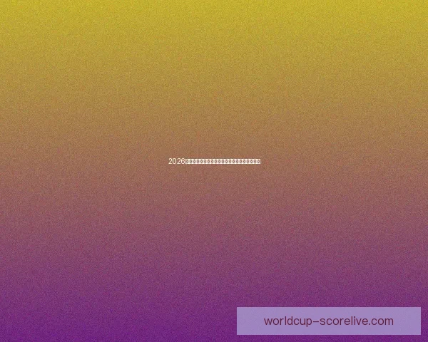 2026世界杯激情瞬间回顾精彩进球与难忘赛事全纪录